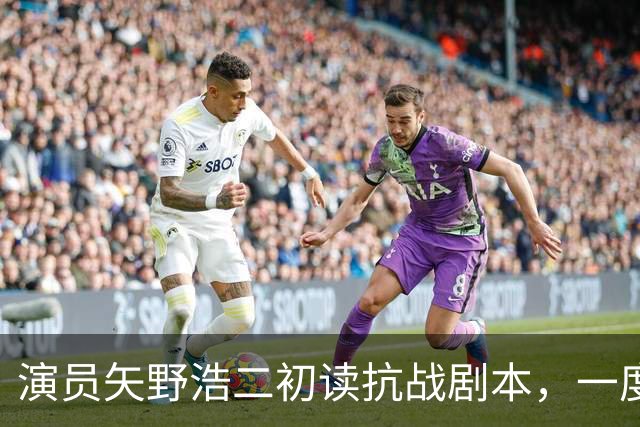演员矢野浩二初读抗战剧本，一度不敢相信历史真相，决心来中国出演反派